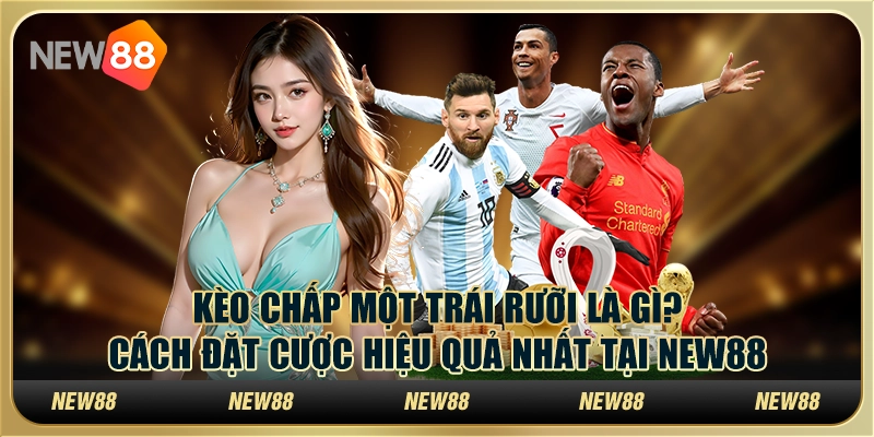 Kèo chấp một trái rưỡi là gì? Cách đặt cược hiệu quả nhất tại New88