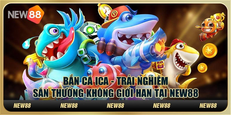 Bắn cá ica - Trải nghiệm săn thưởng không giới hạn tại New88