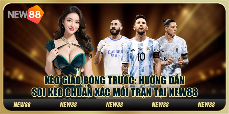 Kèo giao bóng trước: Hướng dẫn soi kèo chuẩn xác mỗi trận tại New88
