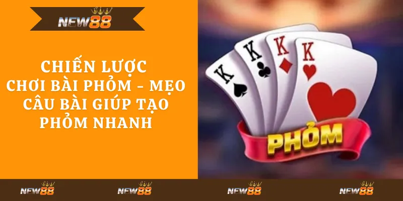 Chiến lược chơi bài Phỏm - Mẹo câu bài giúp tạo Phỏm nhanh