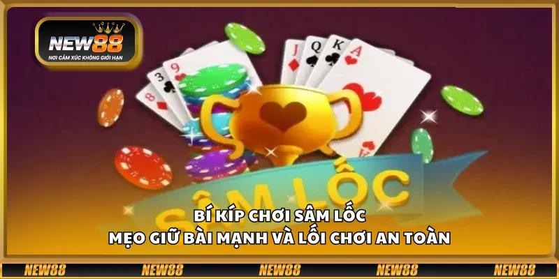 Bí kíp chơi sâm lốc - Mẹo giữ bài mạnh và lối chơi an toàn